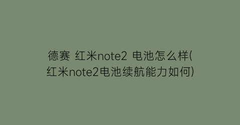 德赛红米note2电池怎么样(红米note2电池续航能力如何)